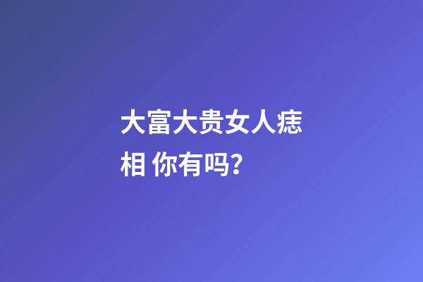 大富大贵女人痣相 你有吗？